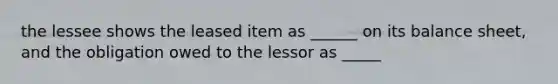 the lessee shows the leased item as ______ on its balance sheet, and the obligation owed to the lessor as _____