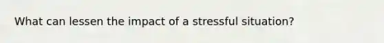 What can lessen the impact of a stressful situation?