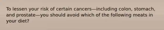 To lessen your risk of certain cancers—including colon, stomach, and prostate—you should avoid which of the following meats in your diet?