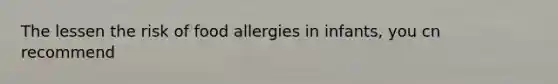 The lessen the risk of food allergies in infants, you cn recommend