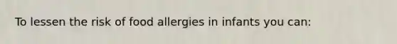 To lessen the risk of food allergies in infants you can: