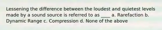 Lessening the difference between the loudest and quietest levels made by a sound source is referred to as ____ a. Rarefaction b. Dynamic Range c. Compression d. None of the above