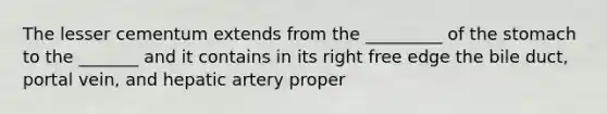 The lesser cementum extends from the _________ of the stomach to the _______ and it contains in its right free edge the bile duct, portal vein, and hepatic artery proper