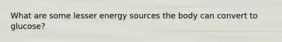 What are some lesser energy sources the body can convert to glucose?