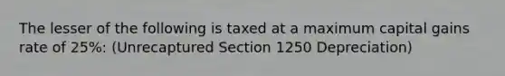 The lesser of the following is taxed at a maximum capital gains rate of 25%: (Unrecaptured Section 1250 Depreciation)