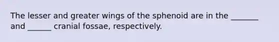 The lesser and greater wings of the sphenoid are in the _______ and ______ cranial fossae, respectively.