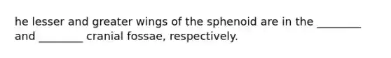 he lesser and greater wings of the sphenoid are in the ________ and ________ cranial fossae, respectively.