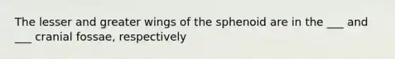 The lesser and greater wings of the sphenoid are in the ___ and ___ cranial fossae, respectively