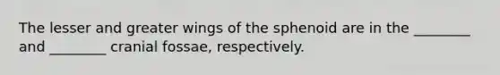 The lesser and greater wings of the sphenoid are in the ________ and ________ cranial fossae, respectively.