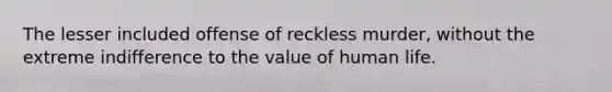 The lesser included offense of reckless murder, without the extreme indifference to the value of human life.