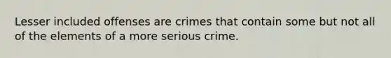 Lesser included offenses are crimes that contain some but not all of the elements of a more serious crime.