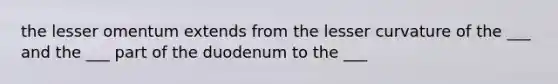 the lesser omentum extends from the lesser curvature of the ___ and the ___ part of the duodenum to the ___