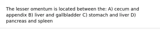 The lesser omentum is located between the: A) cecum and appendix B) liver and gallbladder C) stomach and liver D) pancreas and spleen