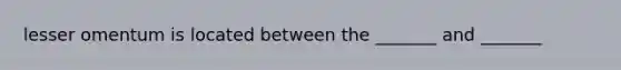 lesser omentum is located between the _______ and _______