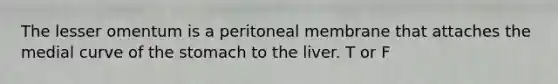 The lesser omentum is a peritoneal membrane that attaches the medial curve of the stomach to the liver. T or F