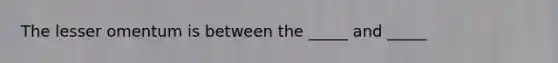 The lesser omentum is between the _____ and _____