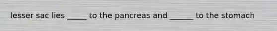 lesser sac lies _____ to the pancreas and ______ to the stomach