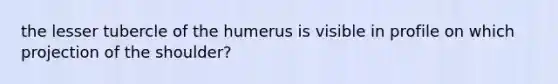 the lesser tubercle of the humerus is visible in profile on which projection of the shoulder?