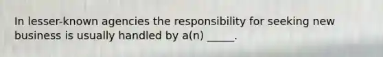 In lesser-known agencies the responsibility for seeking new business is usually handled by a(n) _____.