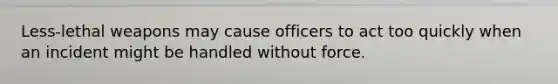 Less-lethal weapons may cause officers to act too quickly when an incident might be handled without force.