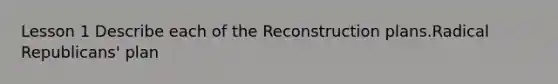 Lesson 1 Describe each of the Reconstruction plans.Radical Republicans' plan