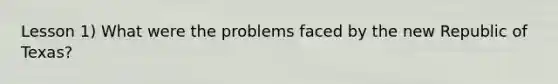 Lesson 1) What were the problems faced by the new Republic of Texas?