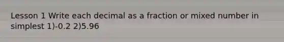 Lesson 1 Write each decimal as a fraction or mixed number in simplest 1)-0.2 2)5.96