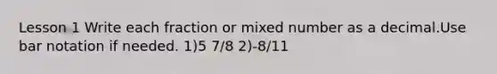 Lesson 1 Write each fraction or mixed number as a decimal.Use bar notation if needed. 1)5 7/8 2)-8/11