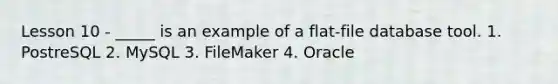 Lesson 10 - _____ is an example of a flat-file database tool. 1. PostreSQL 2. MySQL 3. FileMaker 4. Oracle