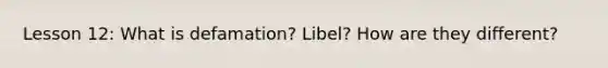 Lesson 12: What is defamation? Libel? How are they different?