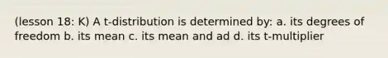 (lesson 18: K) A t-distribution is determined by: a. its degrees of freedom b. its mean c. its mean and ad d. its t-multiplier