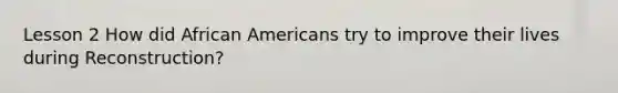 Lesson 2 How did African Americans try to improve their lives during Reconstruction?