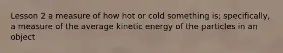 Lesson 2 a measure of how hot or cold something is; specifically, a measure of the average kinetic energy of the particles in an object