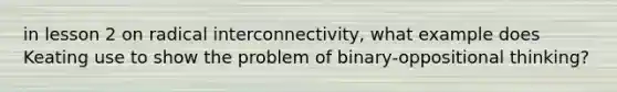 in lesson 2 on radical interconnectivity, what example does Keating use to show the problem of binary-oppositional thinking?