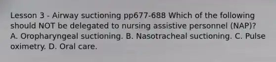 Lesson 3 - Airway suctioning pp677-688 Which of the following should NOT be delegated to nursing assistive personnel (NAP)? A. Oropharyngeal suctioning. B. Nasotracheal suctioning. C. Pulse oximetry. D. Oral care.