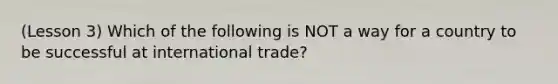 (Lesson 3) Which of the following is NOT a way for a country to be successful at international trade?