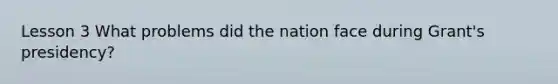 Lesson 3 What problems did the nation face during Grant's presidency?