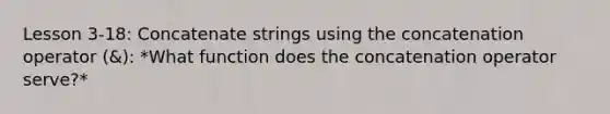 Lesson 3-18: Concatenate strings using the concatenation operator (&): *What function does the concatenation operator serve?*