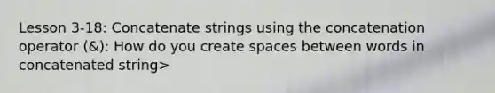 Lesson 3-18: Concatenate strings using the concatenation operator (&): How do you create spaces between words in concatenated string>