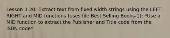 Lesson 3-20: Extract text from fixed width strings using the LEFT, RIGHT and MID functions (uses file Best Selling Books-1): *Use a MID function to extract the Publisher and Title code from the ISBN code*