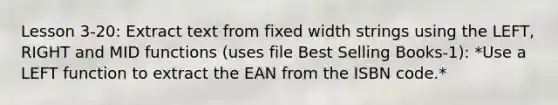 Lesson 3-20: Extract text from fixed width strings using the LEFT, RIGHT and MID functions (uses file Best Selling Books-1): *Use a LEFT function to extract the EAN from the ISBN code.*