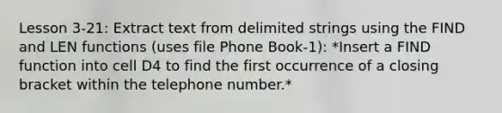 Lesson 3-21: Extract text from delimited strings using the FIND and LEN functions (uses file Phone Book-1): *Insert a FIND function into cell D4 to find the first occurrence of a closing bracket within the telephone number.*