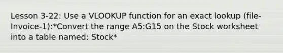 Lesson 3-22: Use a VLOOKUP function for an exact lookup (file-Invoice-1):*Convert the range A5:G15 on the Stock worksheet into a table named: Stock*