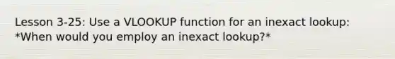 Lesson 3-25: Use a VLOOKUP function for an inexact lookup: *When would you employ an inexact lookup?*