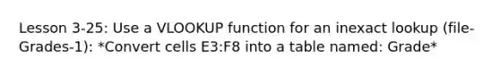 Lesson 3-25: Use a VLOOKUP function for an inexact lookup (file-Grades-1): *Convert cells E3:F8 into a table named: Grade*