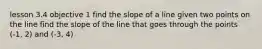 lesson 3.4 objective 1 find the slope of a line given two points on the line find the slope of the line that goes through the points (-1, 2) and (-3, 4)