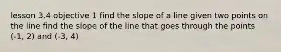 lesson 3.4 objective 1 find the slope of a line given two points on the line find the slope of the line that goes through the points (-1, 2) and (-3, 4)