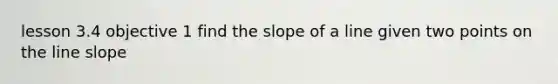 lesson 3.4 objective 1 find the slope of a line given two points on the line slope