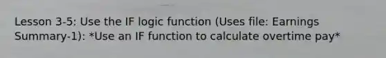 Lesson 3-5: Use the IF logic function (Uses file: Earnings Summary-1): *Use an IF function to calculate overtime pay*