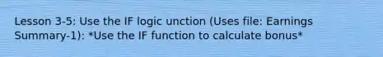 Lesson 3-5: Use the IF logic unction (Uses file: Earnings Summary-1): *Use the IF function to calculate bonus*